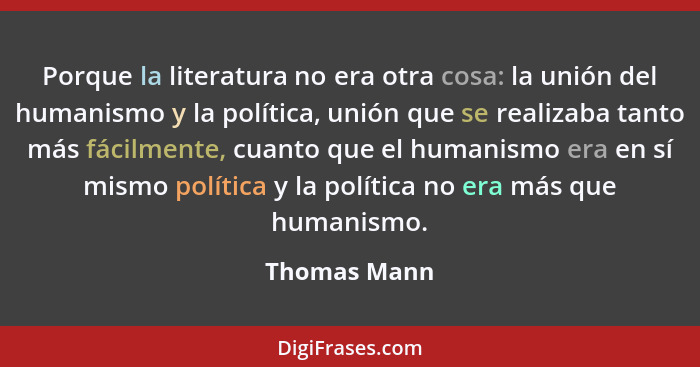 Porque la literatura no era otra cosa: la unión del humanismo y la política, unión que se realizaba tanto más fácilmente, cuanto que el... - Thomas Mann