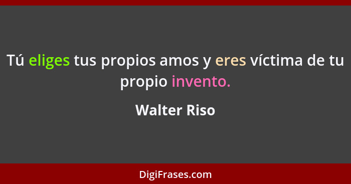 Tú eliges tus propios amos y eres víctima de tu propio invento.... - Walter Riso