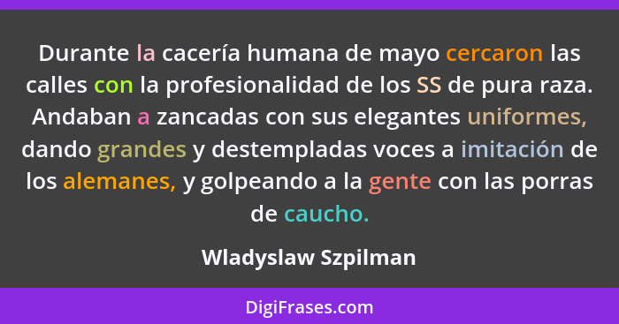 Durante la cacería humana de mayo cercaron las calles con la profesionalidad de los SS de pura raza. Andaban a zancadas con sus e... - Wladyslaw Szpilman