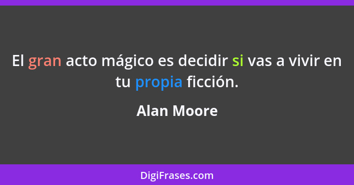 El gran acto mágico es decidir si vas a vivir en tu propia ficción.... - Alan Moore
