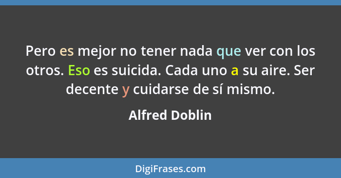 Pero es mejor no tener nada que ver con los otros. Eso es suicida. Cada uno a su aire. Ser decente y cuidarse de sí mismo.... - Alfred Doblin