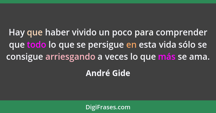 Hay que haber vivido un poco para comprender que todo lo que se persigue en esta vida sólo se consigue arriesgando a veces lo que más se... - André Gide