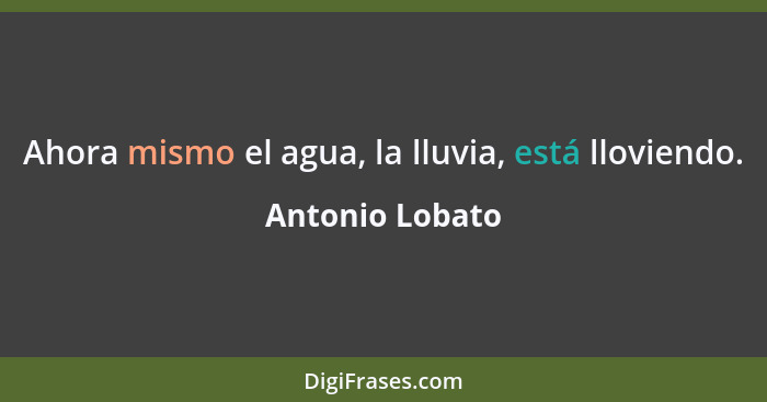 Ahora mismo el agua, la lluvia, está lloviendo.... - Antonio Lobato