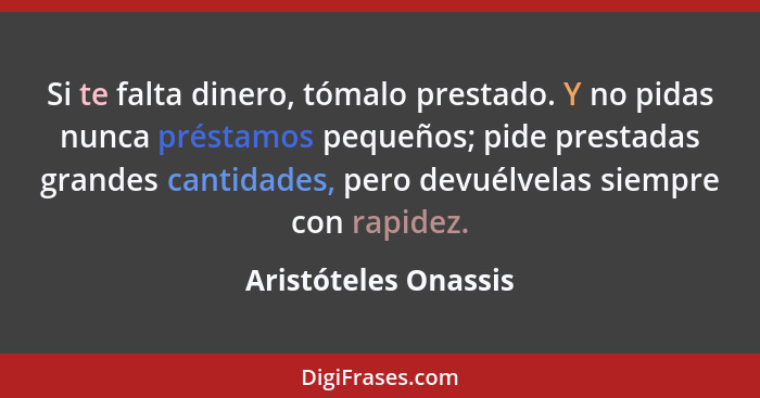 Si te falta dinero, tómalo prestado. Y no pidas nunca préstamos pequeños; pide prestadas grandes cantidades, pero devuélvelas si... - Aristóteles Onassis