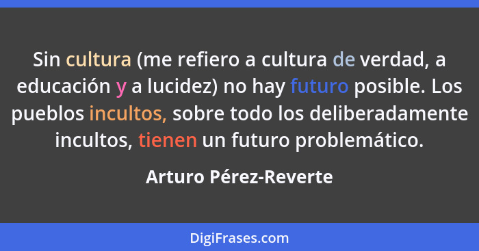 Sin cultura (me refiero a cultura de verdad, a educación y a lucidez) no hay futuro posible. Los pueblos incultos, sobre todo l... - Arturo Pérez-Reverte