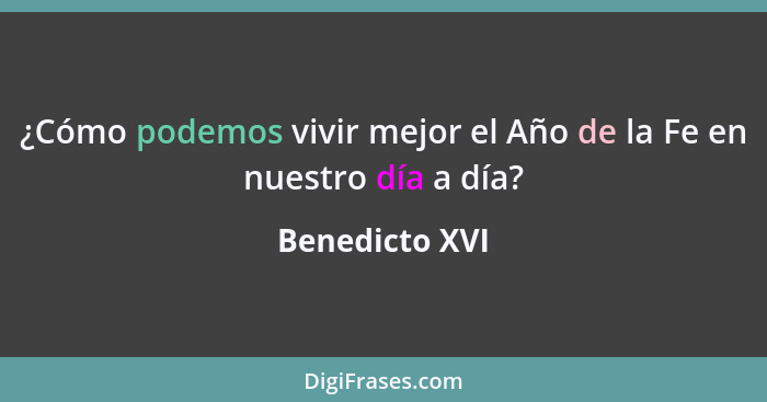 ¿Cómo podemos vivir mejor el Año de la Fe en nuestro día a día?... - Benedicto XVI