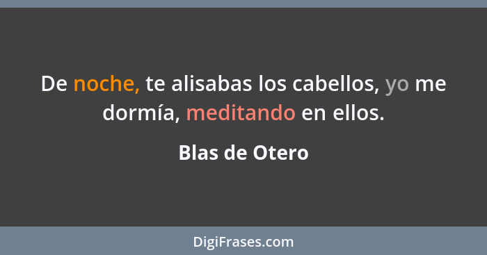 De noche, te alisabas los cabellos, yo me dormía, meditando en ellos.... - Blas de Otero