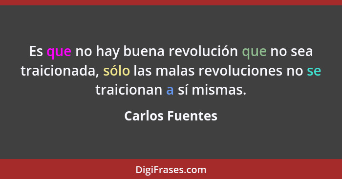Es que no hay buena revolución que no sea traicionada, sólo las malas revoluciones no se traicionan a sí mismas.... - Carlos Fuentes