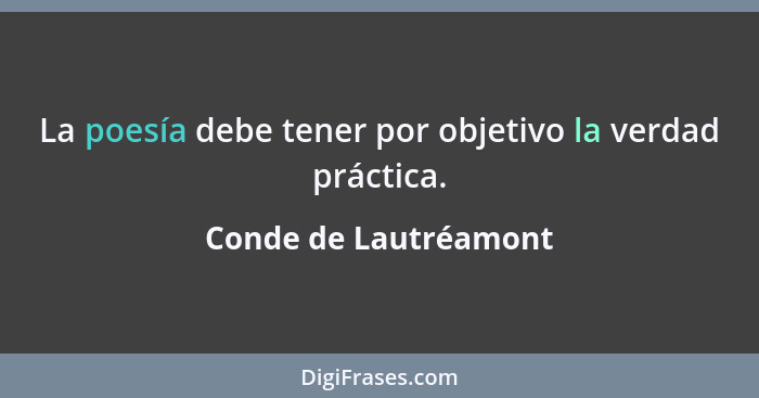 La poesía debe tener por objetivo la verdad práctica.... - Conde de Lautréamont