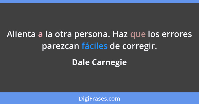 Alienta a la otra persona. Haz que los errores parezcan fáciles de corregir.... - Dale Carnegie