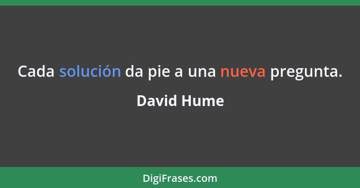 Cada solución da pie a una nueva pregunta.... - David Hume