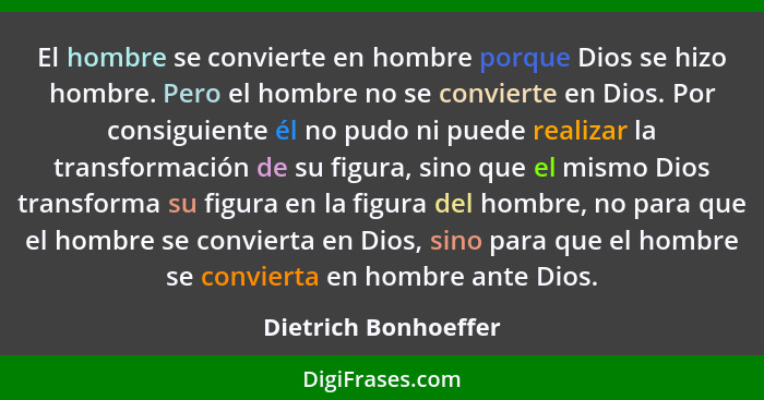 El hombre se convierte en hombre porque Dios se hizo hombre. Pero el hombre no se convierte en Dios. Por consiguiente él no pudo... - Dietrich Bonhoeffer