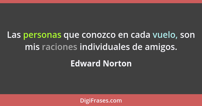 Las personas que conozco en cada vuelo, son mis raciones individuales de amigos.... - Edward Norton