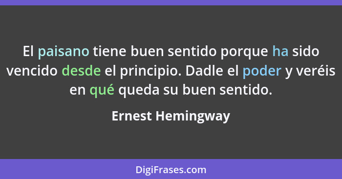 El paisano tiene buen sentido porque ha sido vencido desde el principio. Dadle el poder y veréis en qué queda su buen sentido.... - Ernest Hemingway