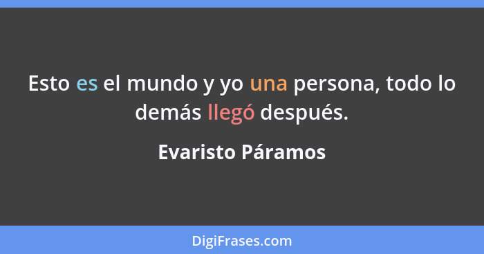 Esto es el mundo y yo una persona, todo lo demás llegó después.... - Evaristo Páramos