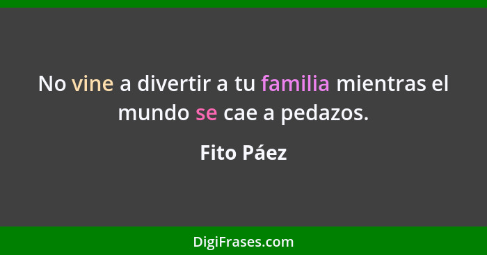 No vine a divertir a tu familia mientras el mundo se cae a pedazos.... - Fito Páez