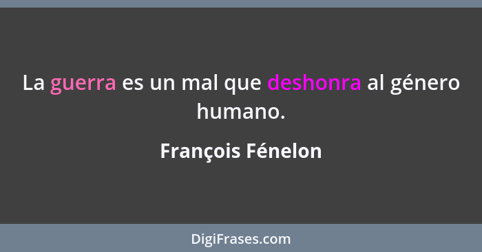 La guerra es un mal que deshonra al género humano.... - François Fénelon