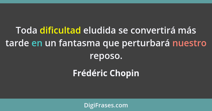 Toda dificultad eludida se convertirá más tarde en un fantasma que perturbará nuestro reposo.... - Frédéric Chopin