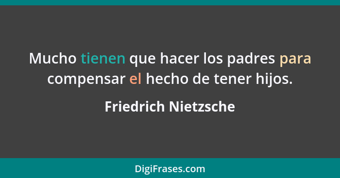 Mucho tienen que hacer los padres para compensar el hecho de tener hijos.... - Friedrich Nietzsche