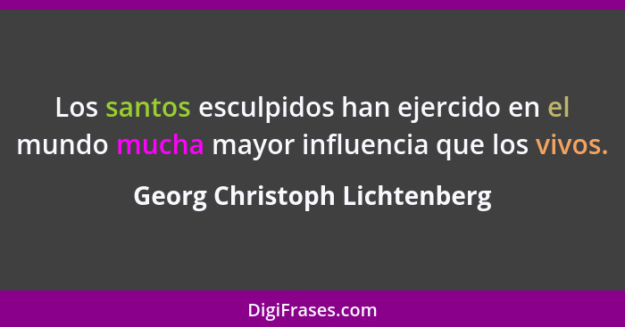 Los santos esculpidos han ejercido en el mundo mucha mayor influencia que los vivos.... - Georg Christoph Lichtenberg