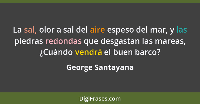 La sal, olor a sal del aire espeso del mar, y las piedras redondas que desgastan las mareas, ¿Cuándo vendrá el buen barco?... - George Santayana