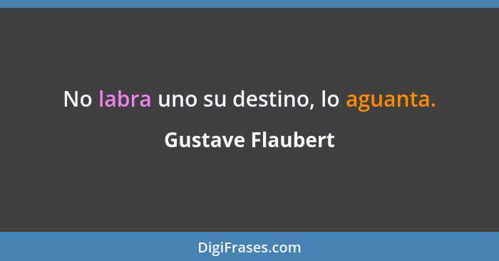 No labra uno su destino, lo aguanta.... - Gustave Flaubert