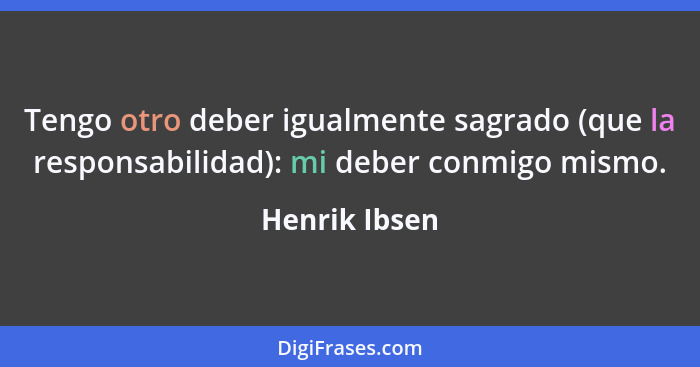 Tengo otro deber igualmente sagrado (que la responsabilidad): mi deber conmigo mismo.... - Henrik Ibsen