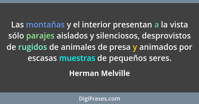 Las montañas y el interior presentan a la vista sólo parajes aislados y silenciosos, desprovistos de rugidos de animales de presa y... - Herman Melville