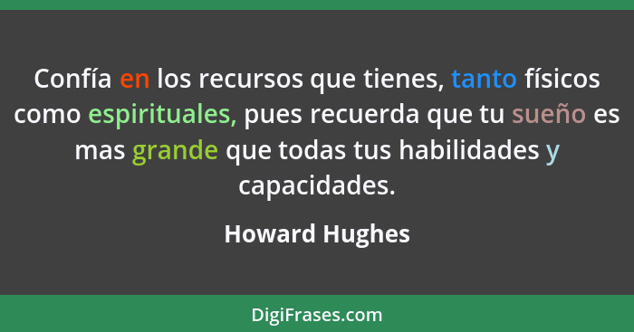 Confía en los recursos que tienes, tanto físicos como espirituales, pues recuerda que tu sueño es mas grande que todas tus habilidades... - Howard Hughes