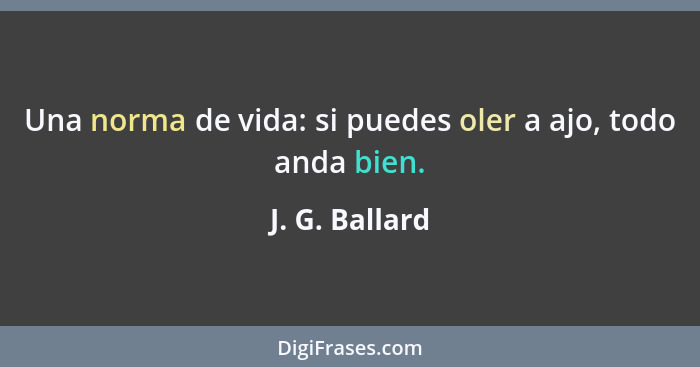 Una norma de vida: si puedes oler a ajo, todo anda bien.... - J. G. Ballard