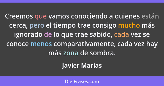 Creemos que vamos conociendo a quienes están cerca, pero el tiempo trae consigo mucho más ignorado de lo que trae sabido, cada vez se... - Javier Marías