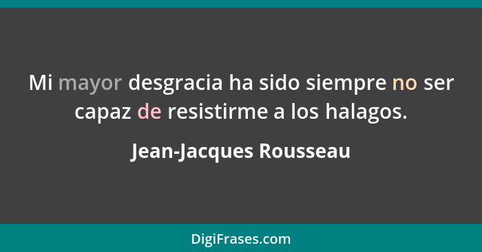 Mi mayor desgracia ha sido siempre no ser capaz de resistirme a los halagos.... - Jean-Jacques Rousseau
