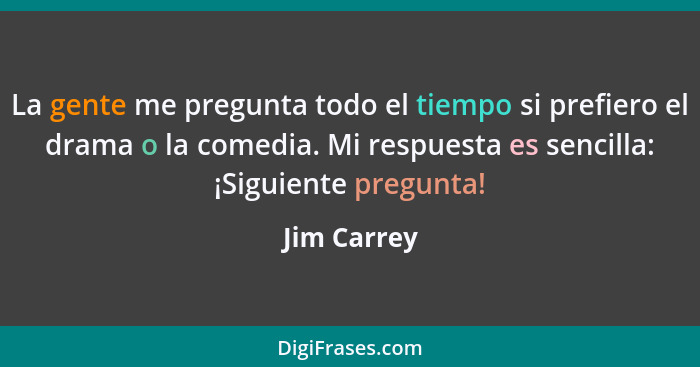 La gente me pregunta todo el tiempo si prefiero el drama o la comedia. Mi respuesta es sencilla: ¡Siguiente pregunta!... - Jim Carrey