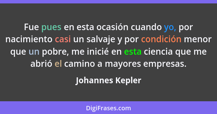Fue pues en esta ocasión cuando yo, por nacimiento casi un salvaje y por condición menor que un pobre, me inicié en esta ciencia que... - Johannes Kepler
