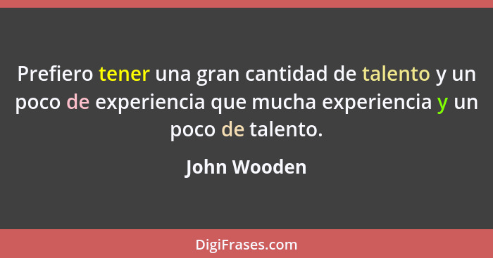 Prefiero tener una gran cantidad de talento y un poco de experiencia que mucha experiencia y un poco de talento.... - John Wooden
