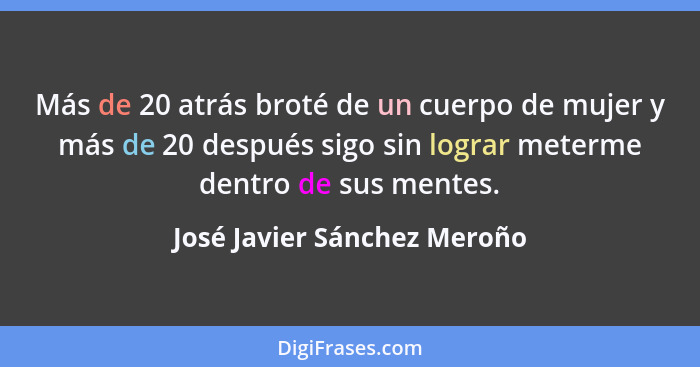 Más de 20 atrás broté de un cuerpo de mujer y más de 20 después sigo sin lograr meterme dentro de sus﻿ mentes.... - José Javier Sánchez Meroño