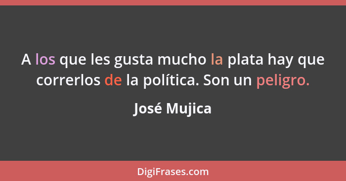 A los que les gusta mucho la plata hay que correrlos de la política. Son un peligro.... - José Mujica