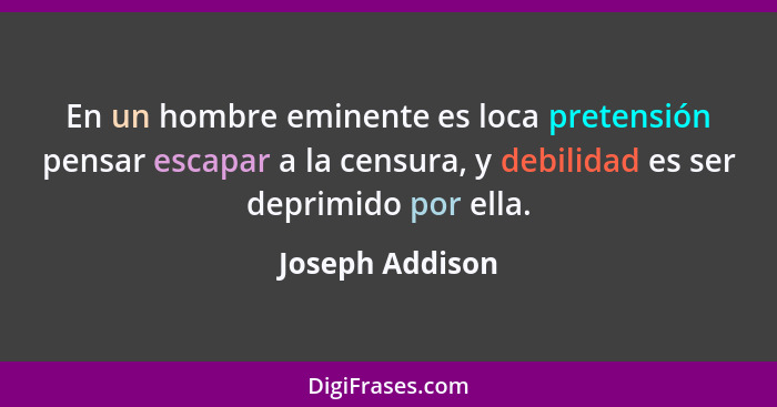 En un hombre eminente es loca pretensión pensar escapar a la censura, y debilidad es ser deprimido por ella.... - Joseph Addison