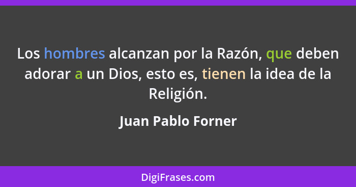 Los hombres alcanzan por la Razón, que deben adorar a un Dios, esto es, tienen la idea de la Religión.... - Juan Pablo Forner