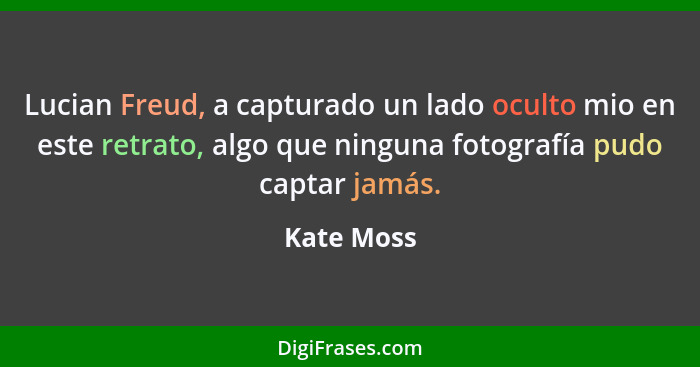 Lucian Freud, a capturado un lado oculto mio en este retrato, algo que ninguna fotografía pudo captar jamás.... - Kate Moss