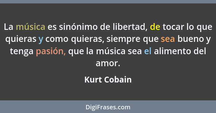 La música es sinónimo de libertad, de tocar lo que quieras y como quieras, siempre que sea bueno y tenga pasión, que la música sea el al... - Kurt Cobain