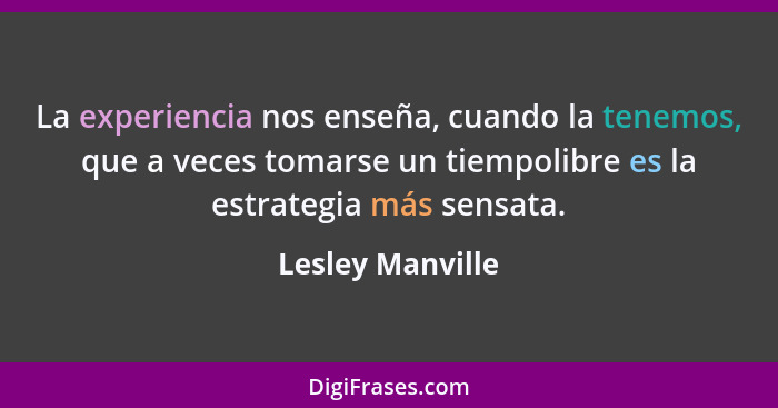 La experiencia nos enseña, cuando la tenemos, que a veces tomarse un tiempolibre es la estrategia más sensata.... - Lesley Manville