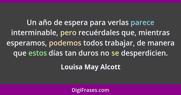 Un año de espera para verlas parece interminable, pero recuérdales que, mientras esperamos, podemos todos trabajar, de manera que... - Louisa May Alcott