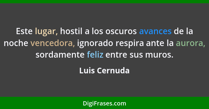 Este lugar, hostil a los oscuros avances de la noche vencedora, ignorado respira ante la aurora, sordamente feliz entre sus muros.... - Luis Cernuda