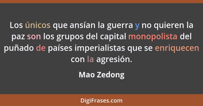 Los únicos que ansían la guerra y no quieren la paz son los grupos del capital monopolista del puñado de países imperialistas que se enri... - Mao Zedong