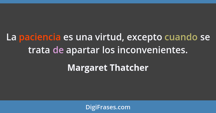 La paciencia es una virtud, excepto cuando se trata de apartar los inconvenientes.... - Margaret Thatcher