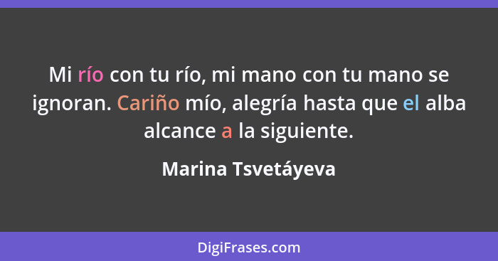 Mi río con tu río, mi mano con tu mano se ignoran. Cariño mío, alegría hasta que el alba alcance a la siguiente.... - Marina Tsvetáyeva