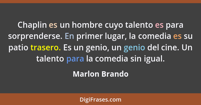 Chaplin es un hombre cuyo talento es para sorprenderse. En primer lugar, la comedia es su patio trasero. Es un genio, un genio del cin... - Marlon Brando