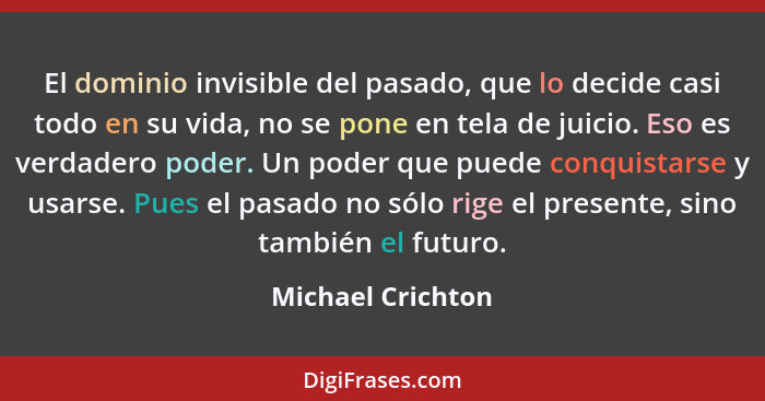 El dominio invisible del pasado, que lo decide casi todo en su vida, no se pone en tela de juicio. Eso es verdadero poder. Un poder... - Michael Crichton