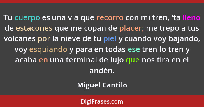 Tu cuerpo es una vía que recorro con mi tren, 'ta lleno de estacones que me copan de placer; me trepo a tus volcanes por la nieve de... - Miguel Cantilo